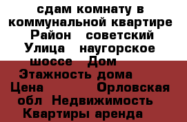 сдам комнату в коммунальной квартире. › Район ­ советский › Улица ­ наугорское шоссе › Дом ­ 48 › Этажность дома ­ 5 › Цена ­ 4 500 - Орловская обл. Недвижимость » Квартиры аренда   